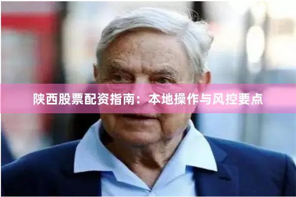 陕西股票配资指南:本地操作与风控要点