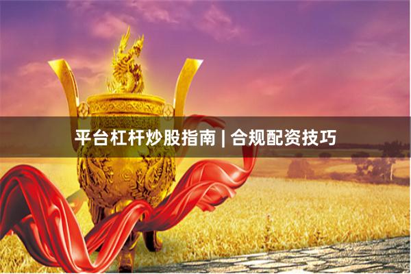 平台杠杆炒股指南 | 合规配资技巧