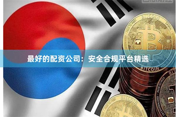 最好的配资公司：安全合规平台精选