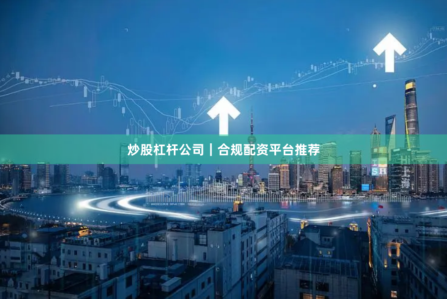 炒股杠杆公司｜合规配资平台推荐