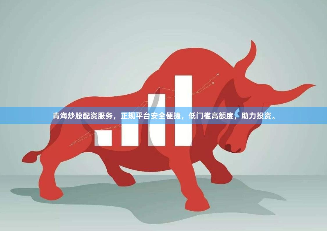 青海炒股配资服务，正规平台安全便捷，低门槛高额度，助力投资。