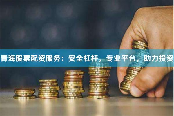 青海股票配资服务：安全杠杆，专业平台，助力投资