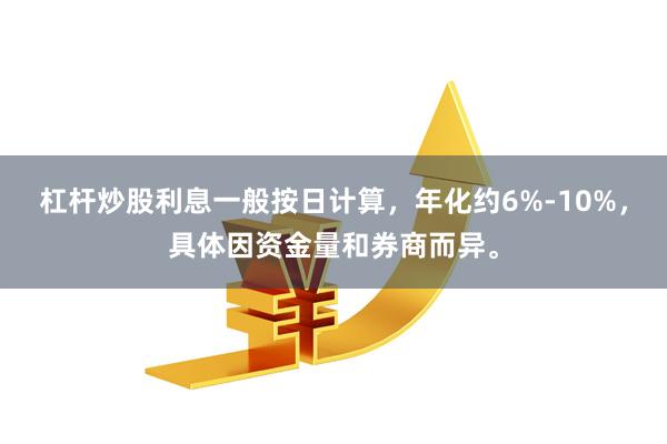 杠杆炒股利息一般按日计算，年化约6%-10%，具体因资金量和券商而异。