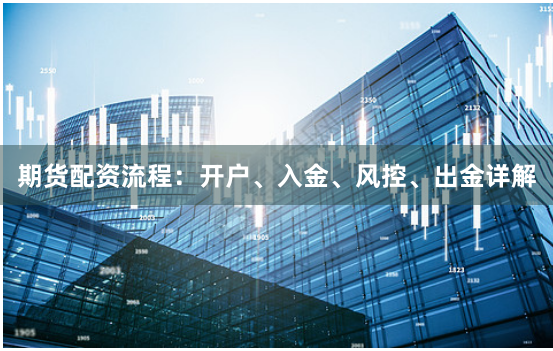 期货配资流程：开户、入金、风控、出金详解