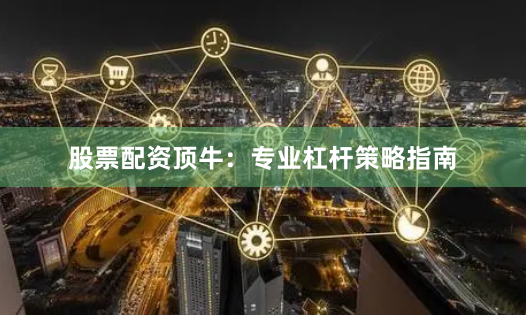 股票配资顶牛:专业杠杆策略指南