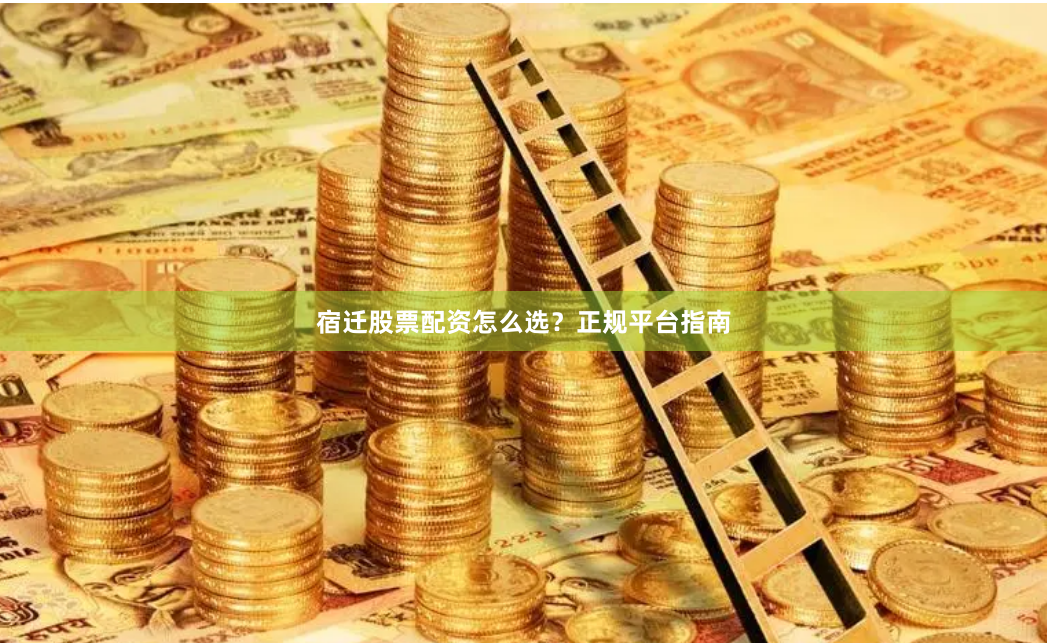 宿迁股票配资怎么选？正规平台指南