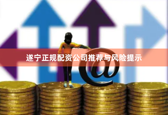 遂宁正规配资公司推荐与风险提示