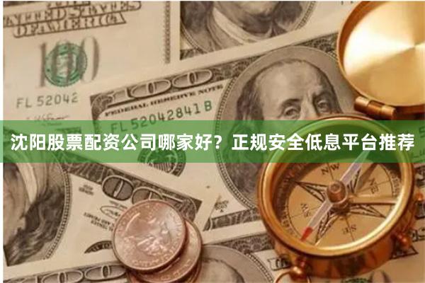 沈阳股票配资公司哪家好？正规安全低息平台推荐