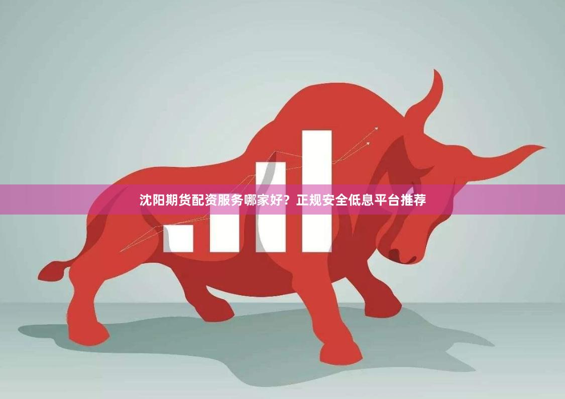 沈阳期货配资服务哪家好？正规安全低息平台推荐
