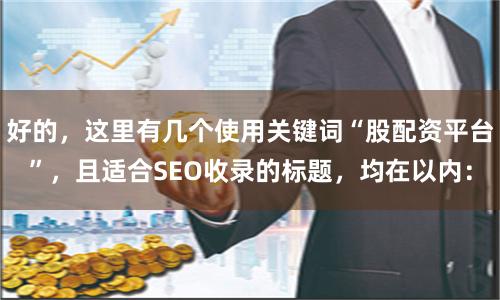好的，这里有几个使用关键词“股配资平台”，且适合SEO收录的标题，均在以内：