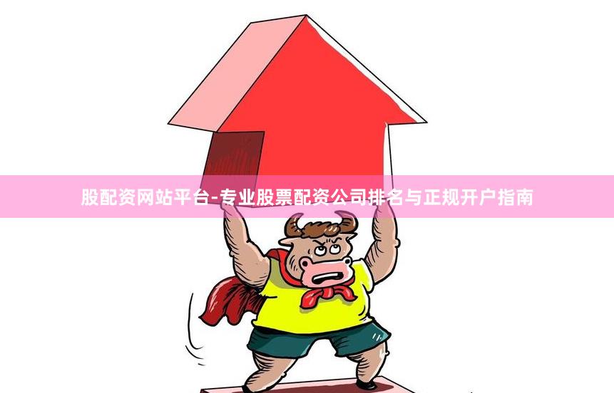 股配资网站平台-专业股票配资公司排名与正规开户指南