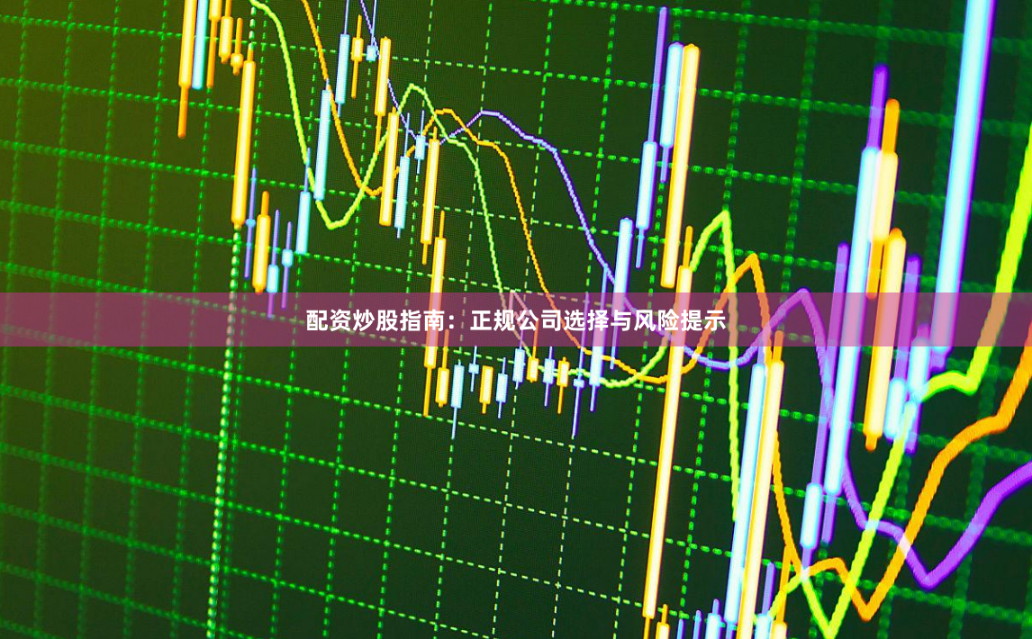 配资炒股指南：正规公司选择与风险提示