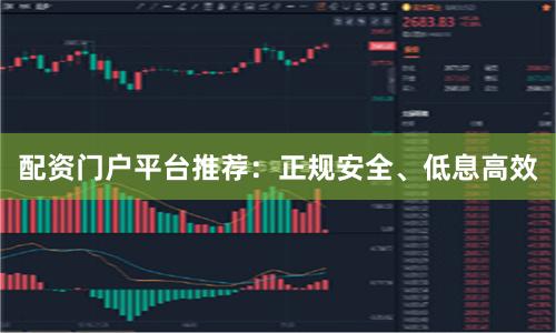 配资门户平台推荐：正规安全、低息高效