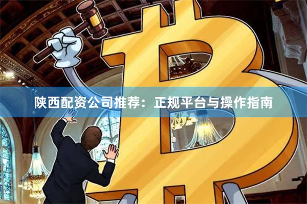 陕西配资公司推荐：正规平台与操作指南