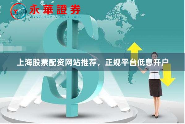 上海股票配资网站推荐，正规平台低息开户