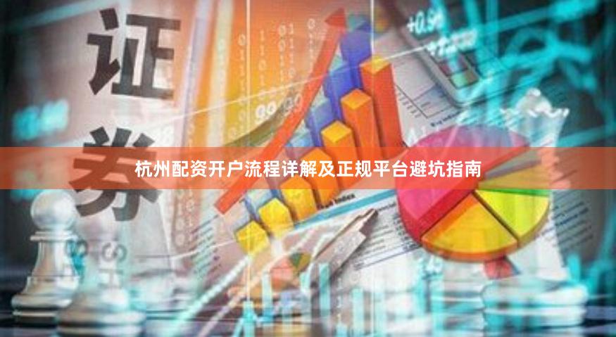 杭州配资开户流程详解及正规平台避坑指南
