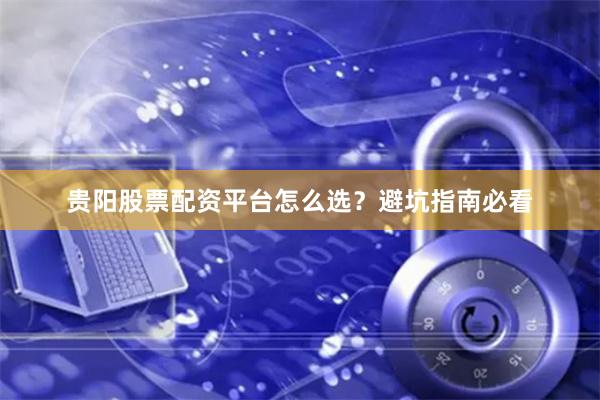贵阳股票配资平台怎么选？避坑指南必看