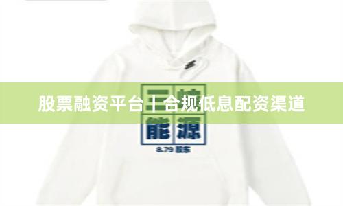 股票融资平台｜合规低息配资渠道