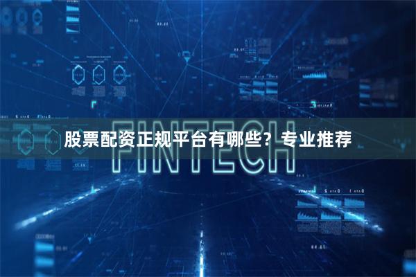 股票配资正规平台有哪些？专业推荐