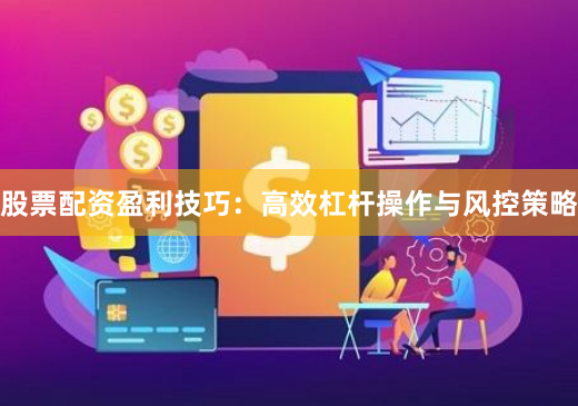 股票配资盈利技巧:高效杠杆操作与风控策略